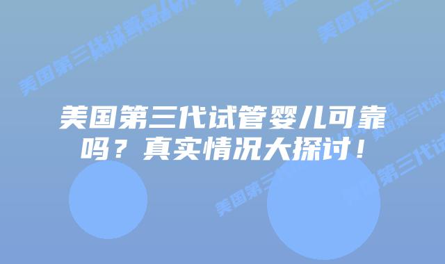 美国第三代试管婴儿可靠吗？真实情况大探讨！