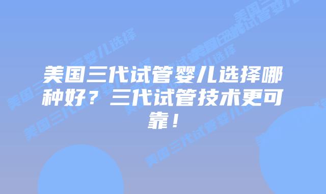 美国三代试管婴儿选择哪种好？三代试管技术更可靠！