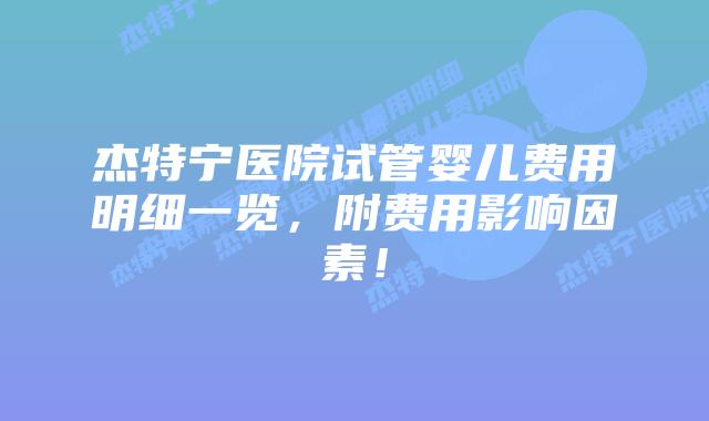 杰特宁医院试管婴儿费用明细一览，附费用影响因素！