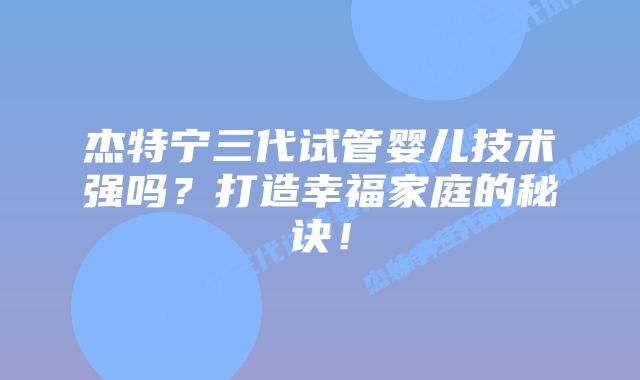 杰特宁三代试管婴儿技术强吗？打造幸福家庭的秘诀！