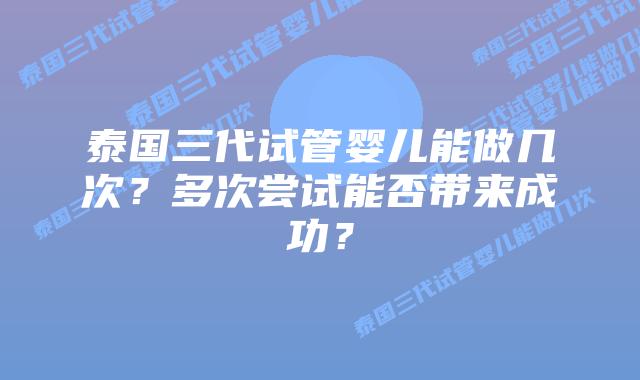 泰国三代试管婴儿能做几次？多次尝试能否带来成功？