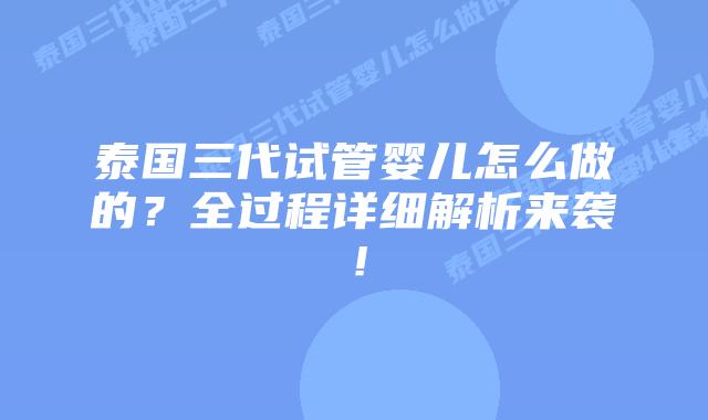 泰国三代试管婴儿怎么做的？全过程详细解析来袭！