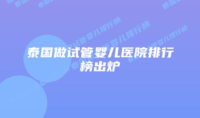 泰国做试管婴儿医院排行榜出炉