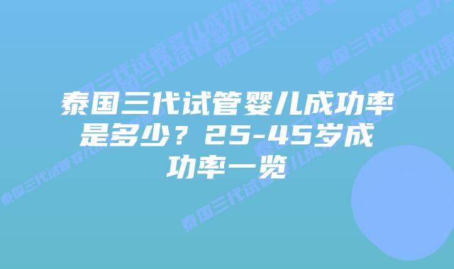 泰国三代试管婴儿成功率是多少？25-45岁成功率一览