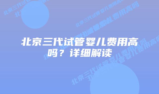北京三代试管婴儿费用高吗？详细解读