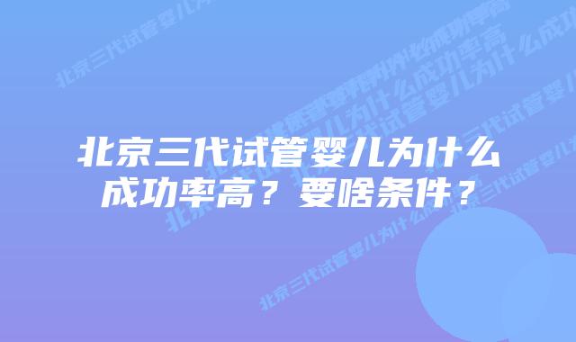 北京三代试管婴儿为什么成功率高？要啥条件？
