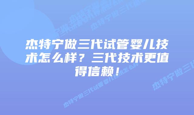 杰特宁做三代试管婴儿技术怎么样？三代技术更值得信赖！