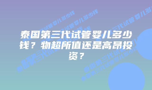泰国第三代试管婴儿多少钱？物超所值还是高昂投资？