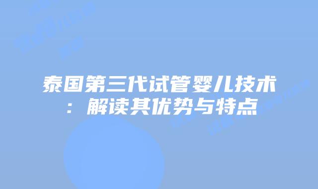 泰国第三代试管婴儿技术:解读其优势与特点插图 泰国第三代试管婴儿技术:解读其优势与特点
