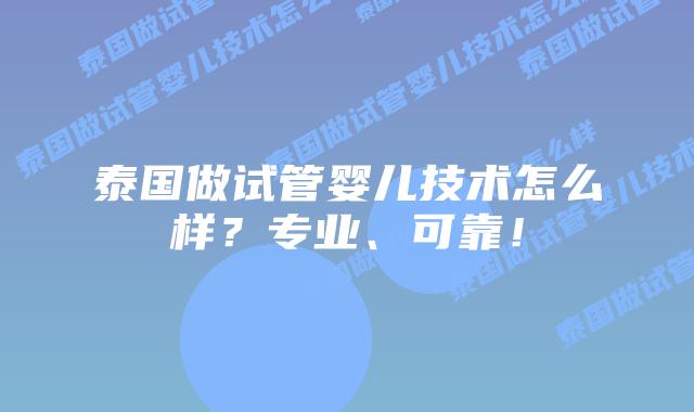 泰国做试管婴儿技术怎么样？专业、可靠！