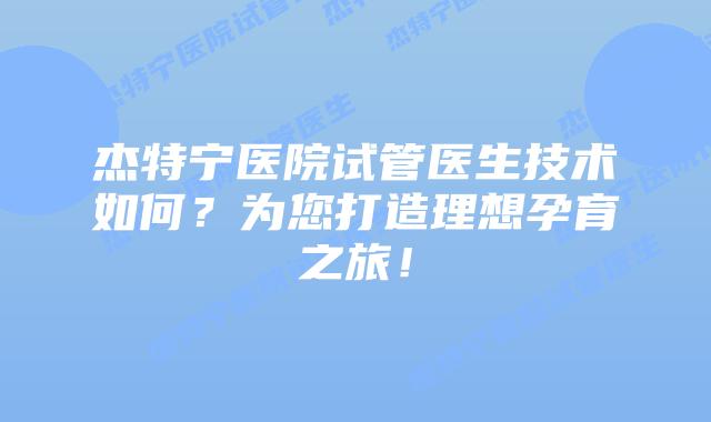 杰特宁医院试管医生技术如何？为您打造理想孕育之旅！