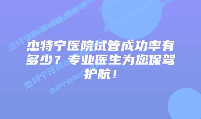 杰特宁医院试管成功率有多少?专业医生为您保驾护航!插图 杰特宁医院试管成功率有多少?专业医生为您保驾护航!