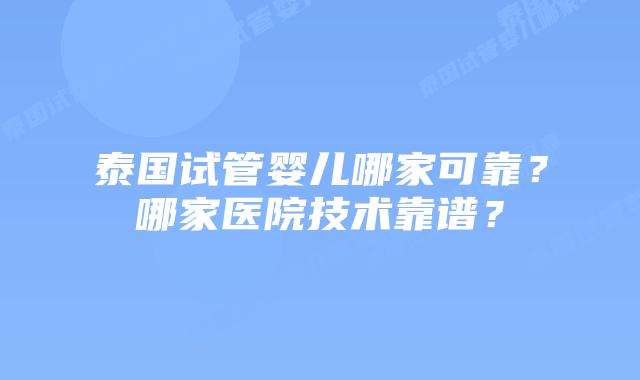 泰国试管婴儿哪家可靠？哪家医院技术靠谱？