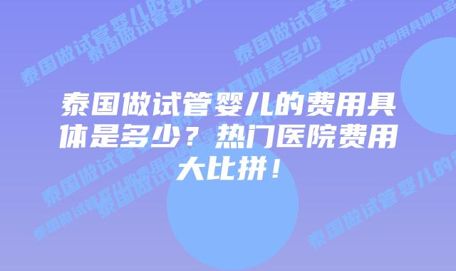 泰国做试管婴儿的费用具体是多少？热门医院费用大比拼！