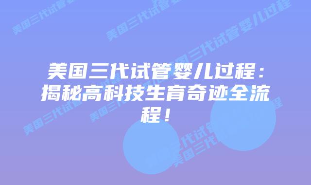 美国三代试管婴儿过程：揭秘高科技生育奇迹全流程！