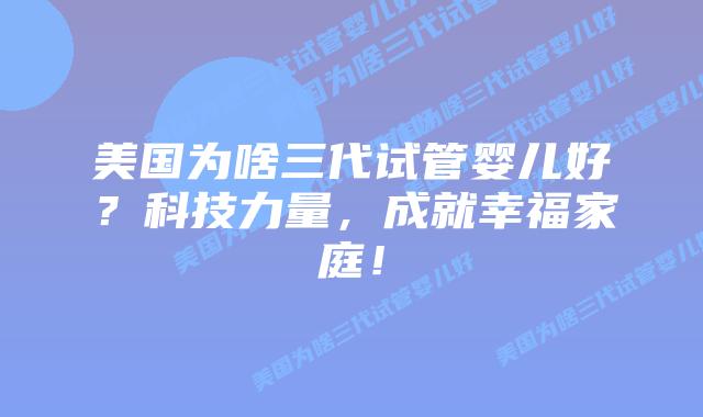 美国为啥三代试管婴儿好？科技力量，成就幸福家庭！