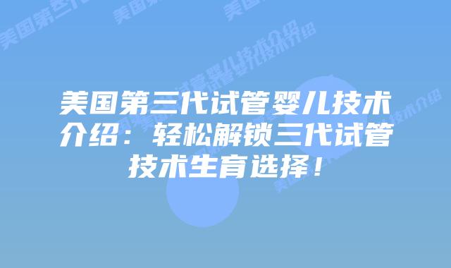 美国第三代试管婴儿技术介绍：轻松解锁三代试管技术生育选择！