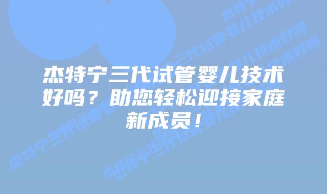杰特宁三代试管婴儿技术好吗？助您轻松迎接家庭新成员！
