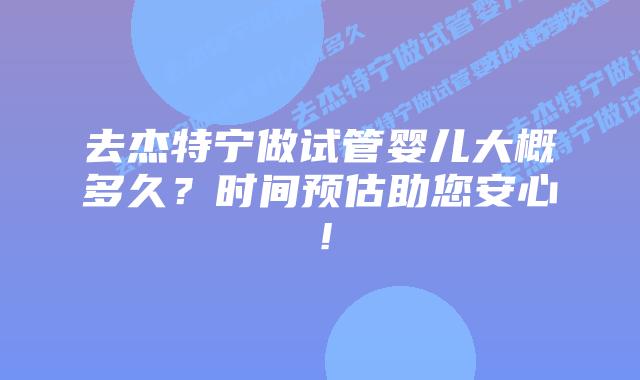 去杰特宁做试管婴儿大概多久？时间预估助您安心！