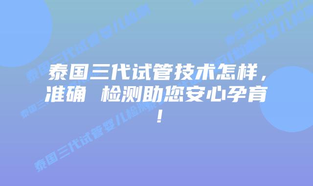 泰国三代试管技术怎样，准确 检测助您安心孕育！