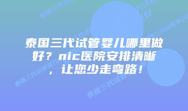 泰国三代试管婴儿哪里做好?nic医院安排清晰,让您少走弯路!插图 泰国三代试管婴儿哪里做好?nic医院安排清晰,让您少走弯路!