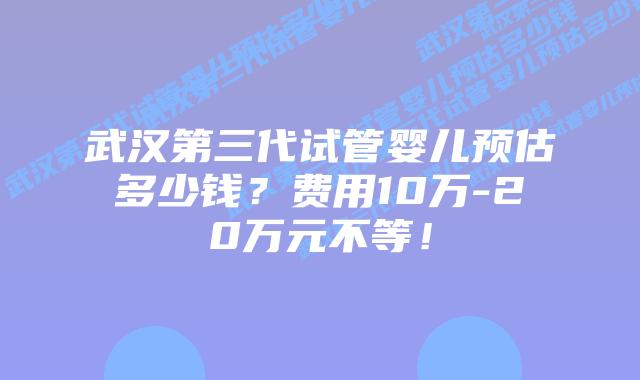 武汉第三代试管婴儿预估多少钱?费用10万-20万元不等!插图 武汉第三代试管婴儿预估多少钱?费用10万-20万元不等!