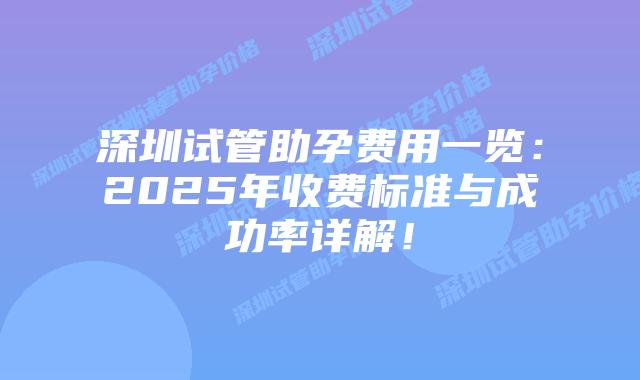 深圳试管助孕费用一览：2025年收费标准与成功率详解！