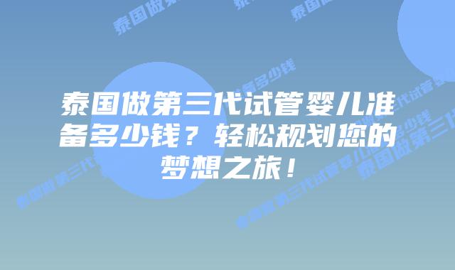 泰国做第三代试管婴儿准备多少钱？轻松规划您的梦想之旅！
