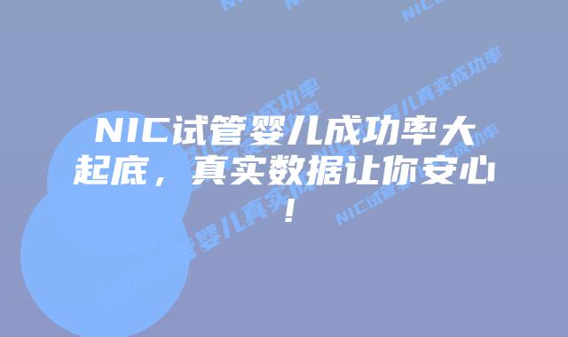 NIC试管婴儿成功率大起底，真实数据让你安心！