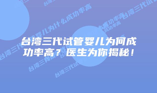 台湾三代试管婴儿为何成功率高？医生为你揭秘！