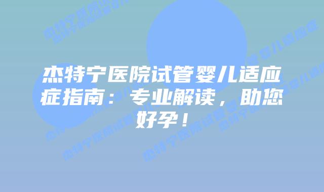 杰特宁医院试管婴儿适应症指南:专业解读,助您好孕!插图 杰特宁医院试管婴儿适应症指南:专业解读,助您好孕!