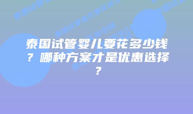 泰国试管婴儿要花多少钱?哪种方案才是优惠选择?插图 泰国试管婴儿要花多少钱?哪种方案才是优惠选择?