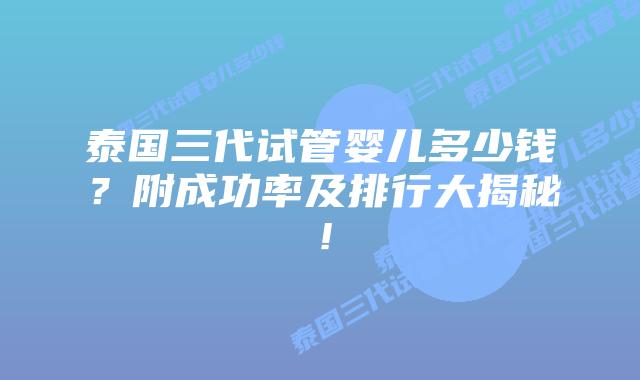泰国三代试管婴儿多少钱？附成功率及排行大揭秘！