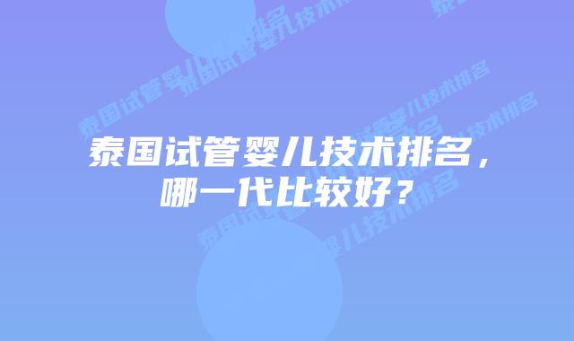 泰国试管婴儿技术排名，哪一代比较好？