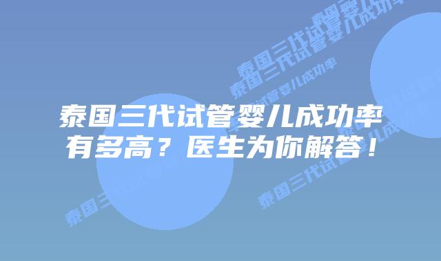 泰国三代试管婴儿成功率有多高？医生为你解答！
