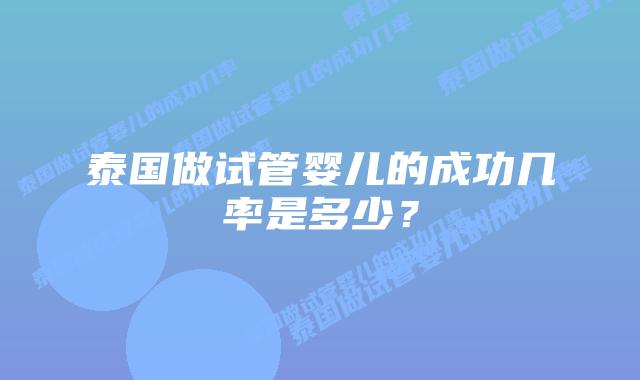 泰国做试管婴儿的成功几率是多少?插图 泰国做试管婴儿的成功几率是多少?