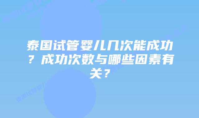 泰国试管婴儿几次能成功?成功次数与哪些因素有关?插图 泰国试管婴儿几次能成功?成功次数与哪些因素有关?