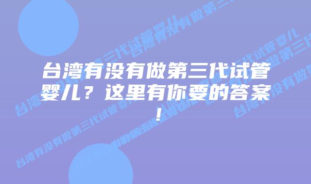 台湾有没有做第三代试管婴儿？这里有你要的答案！
