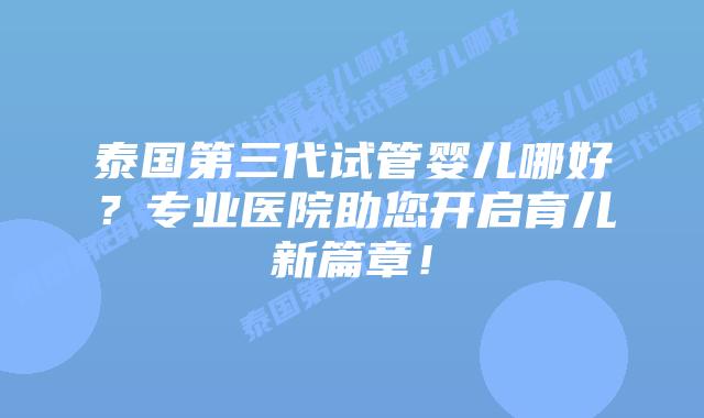 泰国第三代试管婴儿哪好?专业医院助您开启育儿新篇章!插图 泰国第三代试管婴儿哪好?专业医院助您开启育儿新篇章!