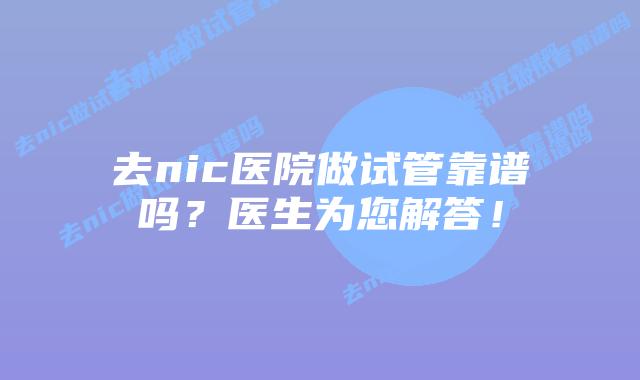 去nic医院做试管靠谱吗？医生为您解答！