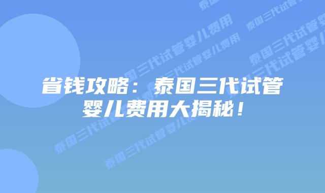 省钱攻略：泰国三代试管婴儿费用大揭秘！