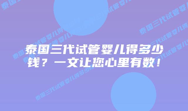 泰国三代试管婴儿得多少钱？一文让您心里有数！