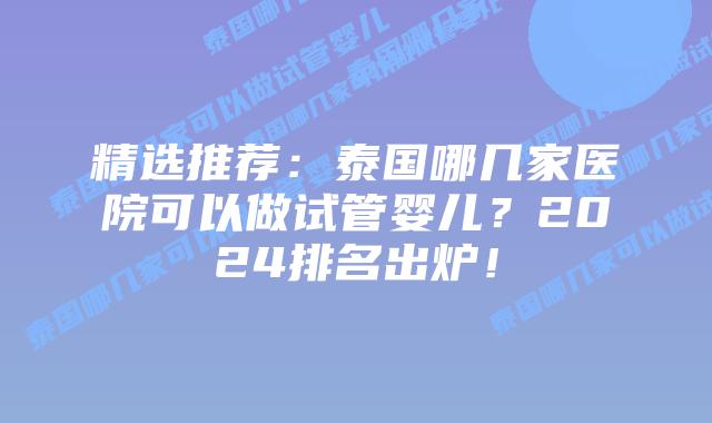 精选推荐:泰国哪几家医院可以做试管婴儿?2024排名出炉!插图 精选推荐:泰国哪几家医院可以做试管婴儿?2024排名出炉!