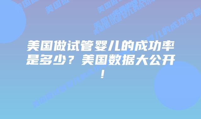 美国做试管婴儿的成功率是多少？美国数据大公开！