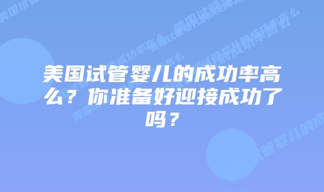 美国试管婴儿的成功率高么？你准备好迎接成功了吗？