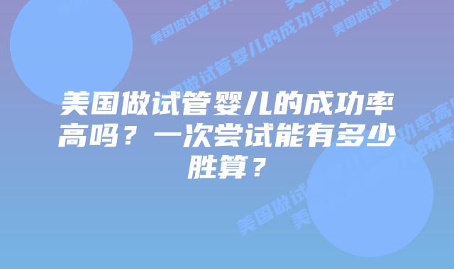 美国做试管婴儿的成功率高吗？一次尝试能有多少胜算？