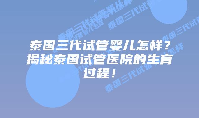 泰国三代试管婴儿怎样？揭秘泰国试管医院的生育过程！