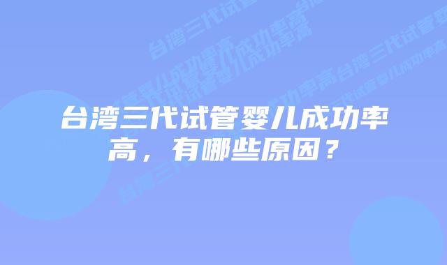 台湾三代试管婴儿成功率高，有哪些原因？