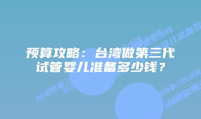 预算攻略：台湾做第三代试管婴儿准备多少钱？