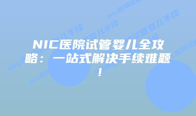 NIC医院试管婴儿全攻略：一站式解决手续难题！